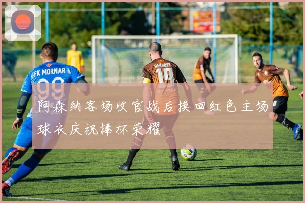 阿森纳客场收官战后换回红色主场球衣庆祝捧杯荣耀