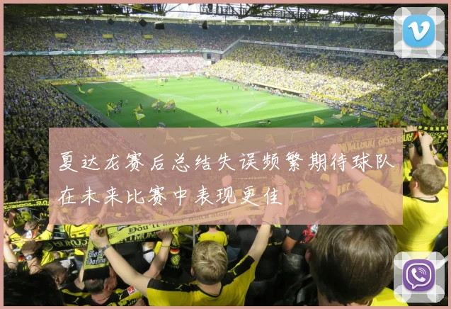 夏达龙赛后总结失误频繁期待球队在未来比赛中表现更佳