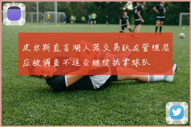 皮尔斯直言湖人若交易狄龙管理层应被调查不适合继续执掌球队