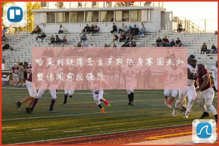 哈莱利缺席圣吉罗斯热身赛国米加盟传闻愈发强烈