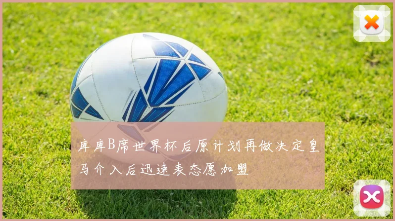 库库B席世界杯后原计划再做决定皇马介入后迅速表态愿加盟