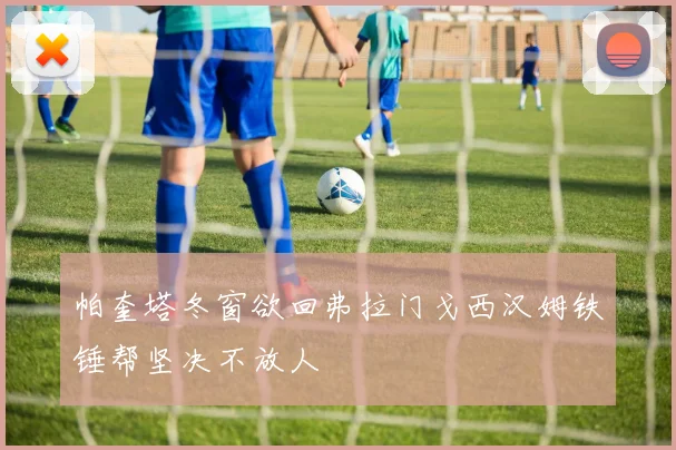 帕奎塔冬窗欲回弗拉门戈西汉姆铁锤帮坚决不放人