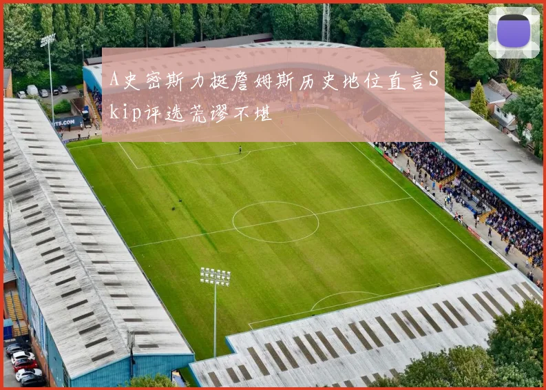 A史密斯力挺詹姆斯历史地位直言Skip评选荒谬不堪