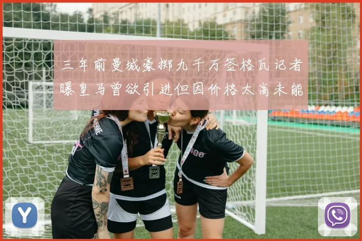 三年前曼城豪掷九千万签格瓦记者曝皇马曾欲引进但因价格太高未能成行