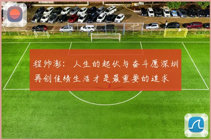 程帅澎：人生的起伏与奋斗愿深圳再创佳绩生活才是最重要的追求