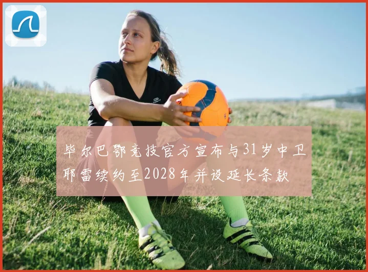 毕尔巴鄂竞技官方宣布与31岁中卫耶雷续约至2028年并设延长条款