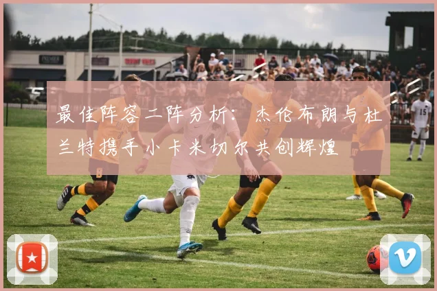 最佳阵容二阵分析：杰伦布朗与杜兰特携手小卡米切尔共创辉煌