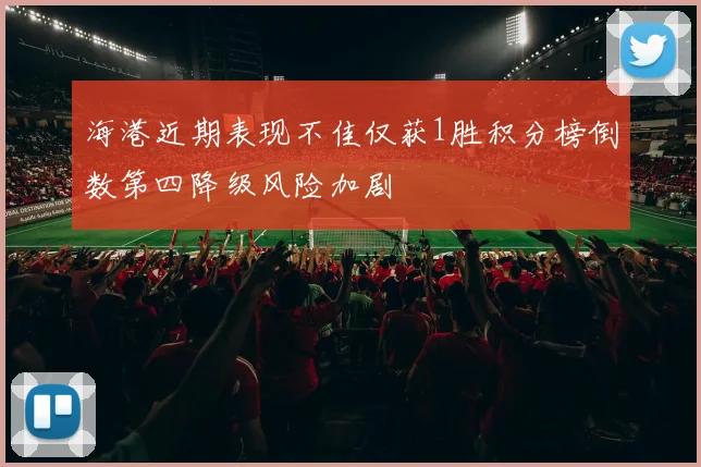 海港近期表现不佳仅获1胜积分榜倒数第四降级风险加剧