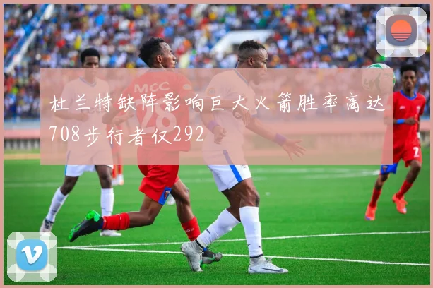 杜兰特缺阵影响巨大火箭胜率高达708步行者仅292