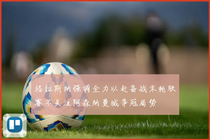 格拉斯纳强调全力以赴备战末轮联赛不关注阿森纳曼城争冠局势