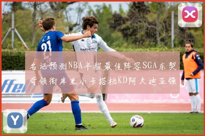 名记预测NBA半程最佳阵容SGA东契奇领衔库里小卡搭档KD阿夫迪亚强势入选