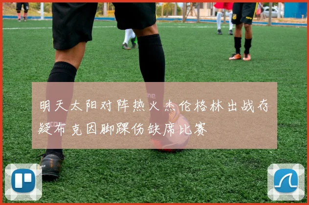 明天太阳对阵热火杰伦格林出战存疑布克因脚踝伤缺席比赛