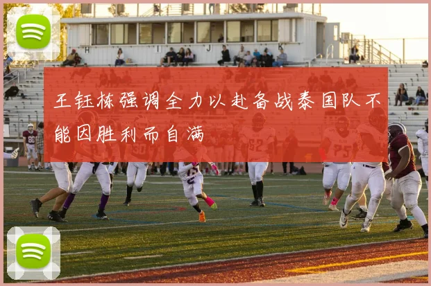 王钰栋强调全力以赴备战泰国队不能因胜利而自满