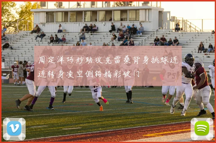 周定洋巧妙助攻克雷桑背身挑球连连转身凌空侧钩精彩破门