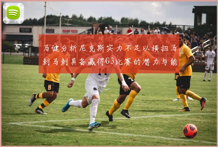马健分析尼克斯实力不足以横扫马刺马刺具备赢得G3比赛的潜力与能力