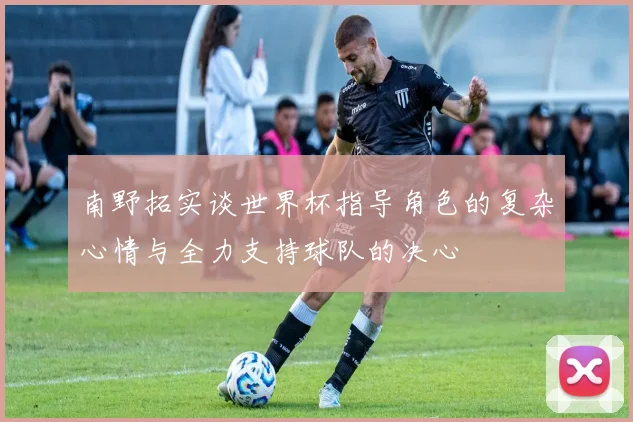 南野拓实谈世界杯指导角色的复杂心情与全力支持球队的决心