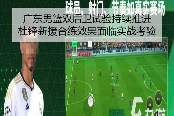 广东男篮双后卫试验持续推进 杜锋新援合练效果面临实战考验 - AGlive